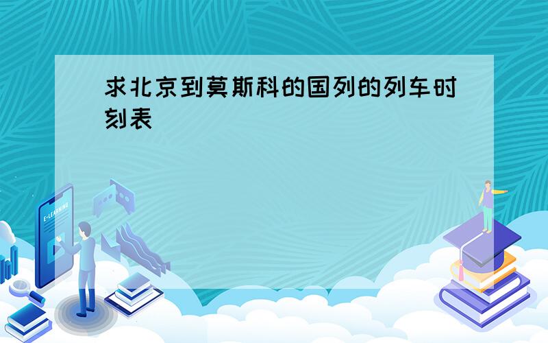 求北京到莫斯科的国列的列车时刻表