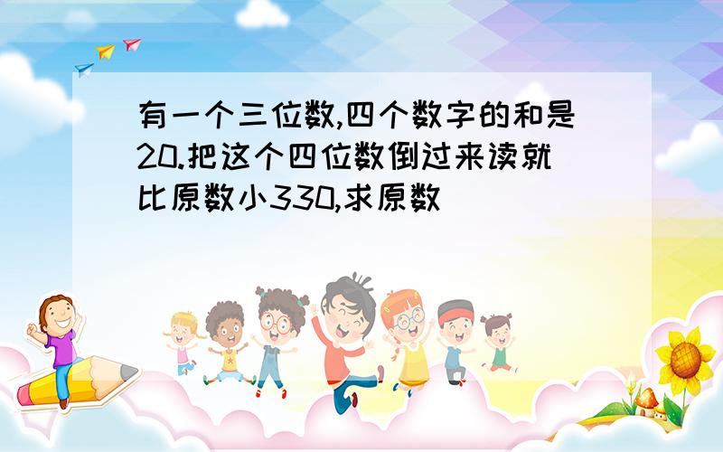 有一个三位数,四个数字的和是20.把这个四位数倒过来读就比原数小330,求原数