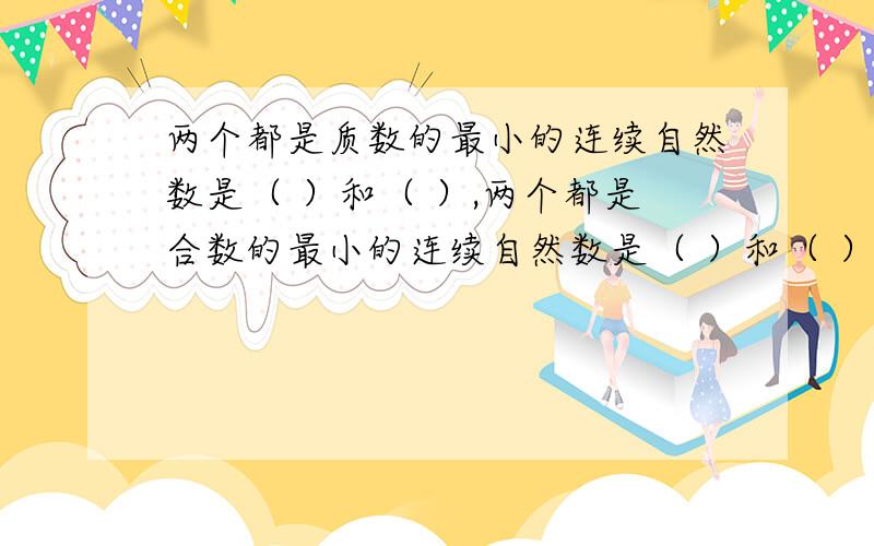 两个都是质数的最小的连续自然数是（ ）和（ ）,两个都是合数的最小的连续自然数是（ ）和（ ）.