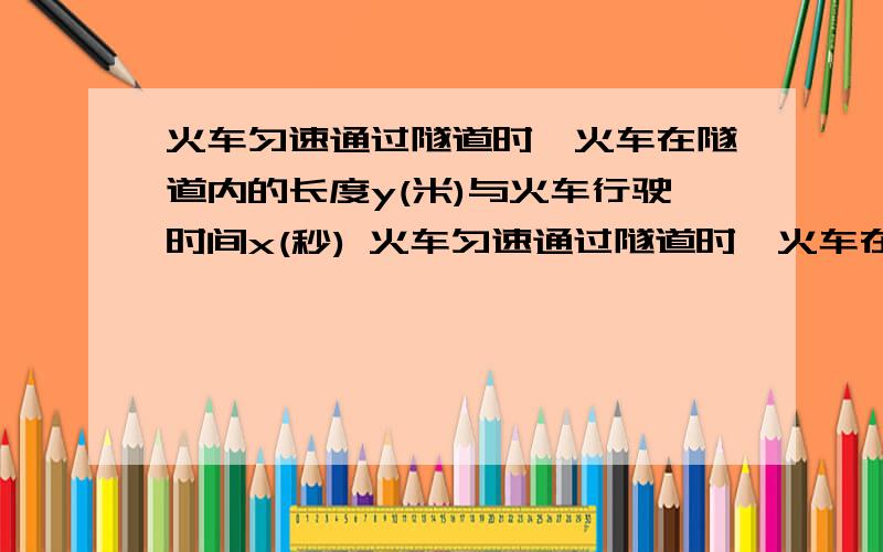 火车匀速通过隧道时,火车在隧道内的长度y(米)与火车行驶时间x(秒) 火车匀速通过隧道时,火车在隧道内的长度y(米)与火车行驶时间x(秒) 火车速度多少