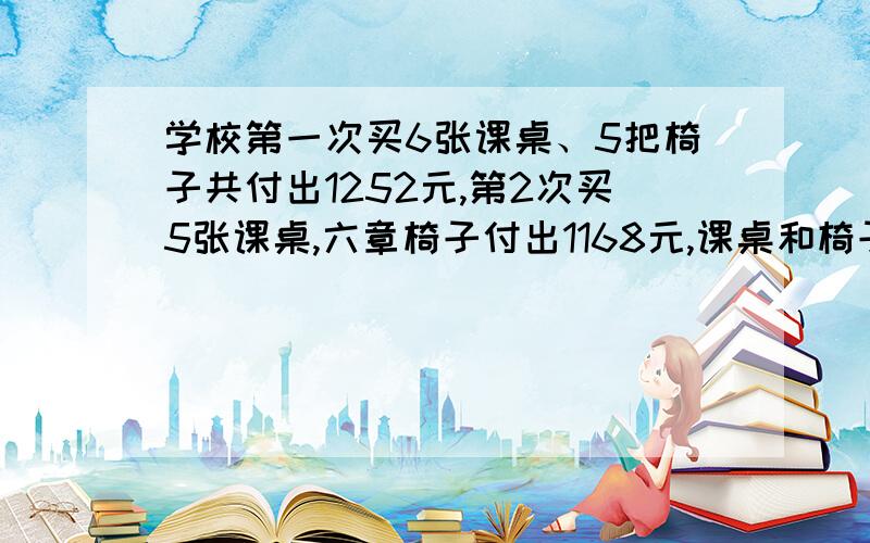 学校第一次买6张课桌、5把椅子共付出1252元,第2次买5张课桌,六章椅子付出1168元,课桌和椅子各多少钱