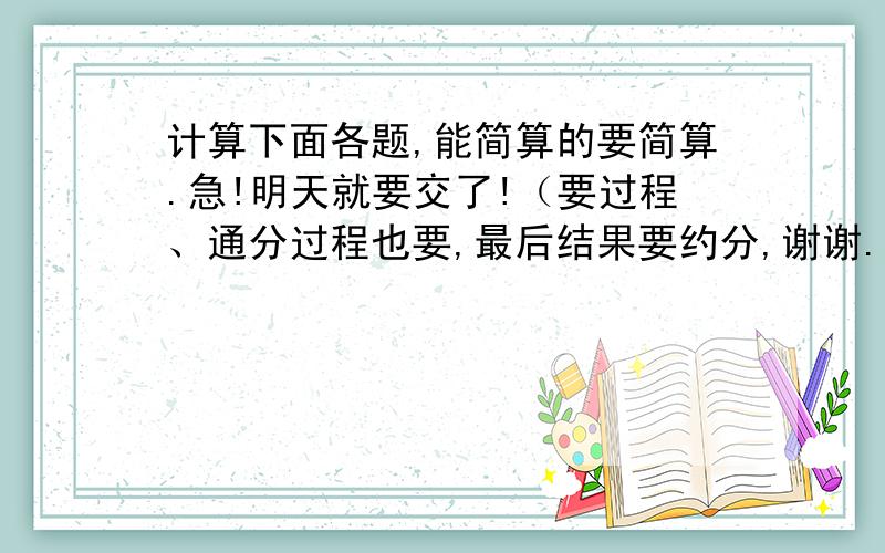 计算下面各题,能简算的要简算.急!明天就要交了!（要过程、通分过程也要,最后结果要约分,谢谢.）（1） 3分之2+4分之1+8分之3（2） 9分之8-（9分之2+3分之1）（3） 7分之1+5分之2-7分之1+5分之3（