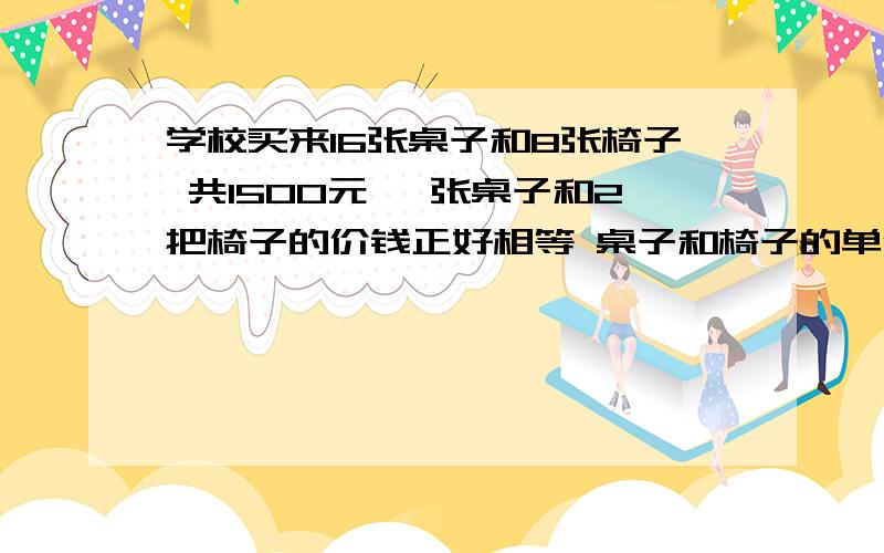 学校买来16张桌子和8张椅子 共1500元 一张桌子和2把椅子的价钱正好相等 桌子和椅子的单价各是多少元?四年级的数学问题