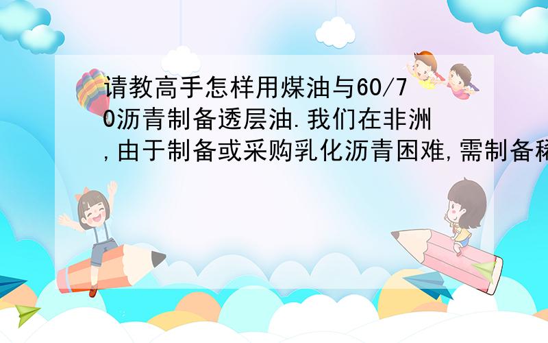 请教高手怎样用煤油与60/70沥青制备透层油.我们在非洲,由于制备或采购乳化沥青困难,需制备稀释石油沥青但是使用煤油制备稀释石油沥青的话,最难控制的是掺配比例,以及制备方法.我们曾