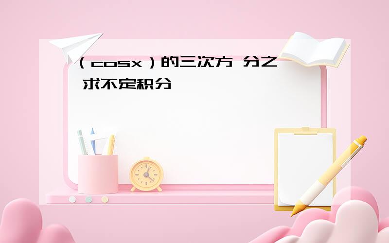 （cosx）的三次方 分之一 求不定积分