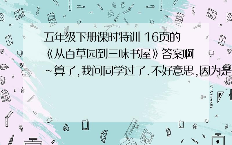 五年级下册课时特训 16页的《从百草园到三味书屋》答案啊~算了,我问同学过了.不好意思,因为是明天就要交的作业啦……