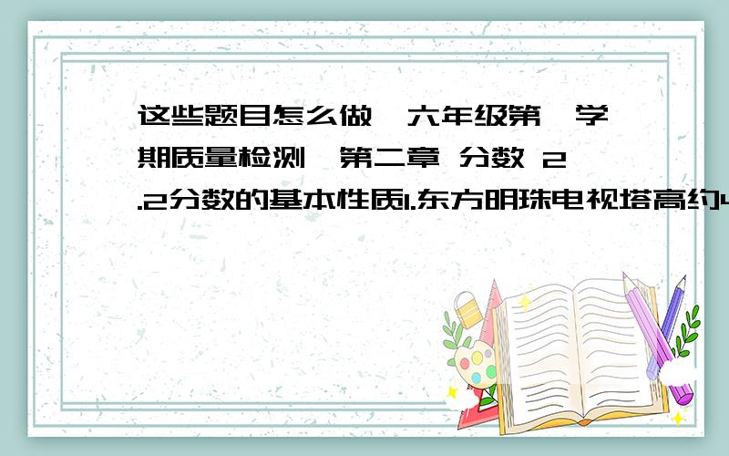 这些题目怎么做《六年级第一学期质量检测》第二章 分数 2.2分数的基本性质1.东方明珠电视塔高约468米,环球金属中心高约492米,东方明珠电视塔高度是环球金属中心高度的几分之几?上海还要