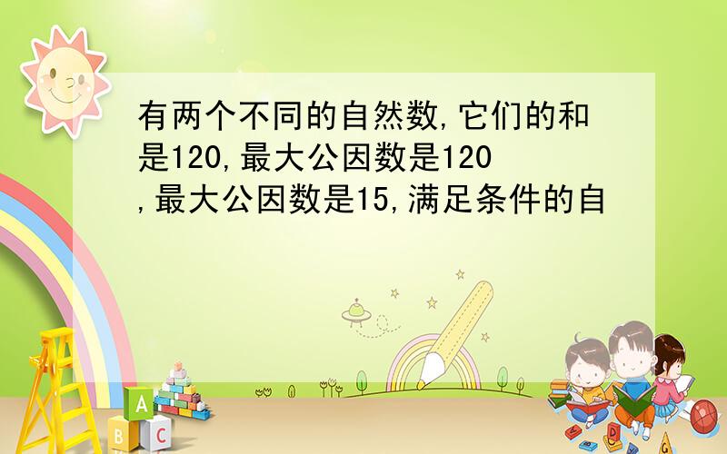 有两个不同的自然数,它们的和是120,最大公因数是120,最大公因数是15,满足条件的自