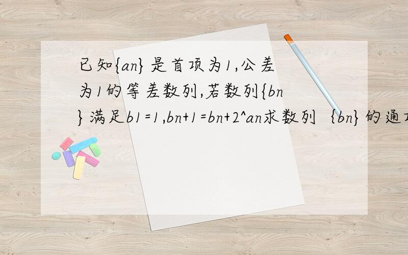 已知{an}是首项为1,公差为1的等差数列,若数列{bn}满足b1=1,bn+1=bn+2^an求数列｛bn}的通项公式bn+1=bn+2^an 那个n+1是下标2^an 是2的an次方