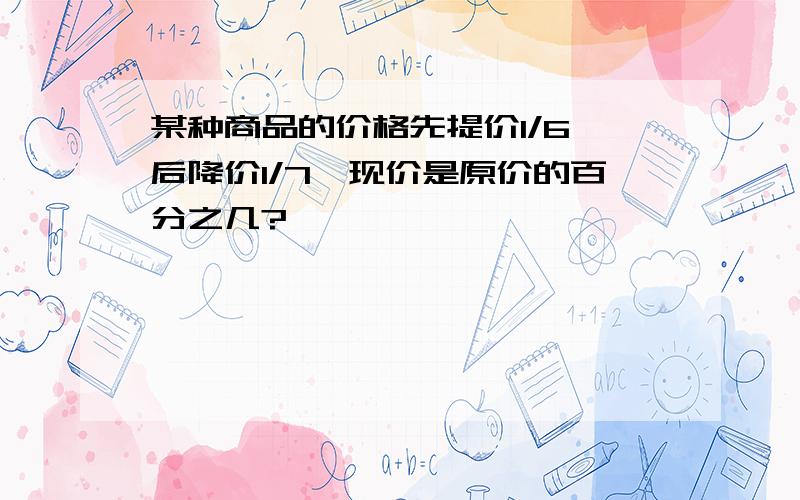 某种商品的价格先提价1/6,后降价1/7,现价是原价的百分之几?