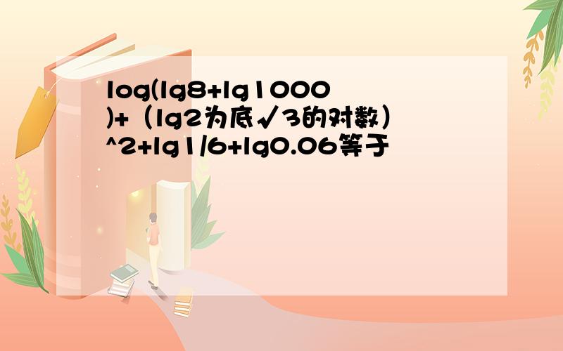 log(lg8+lg1000)+（lg2为底√3的对数）^2+lg1/6+lg0.06等于