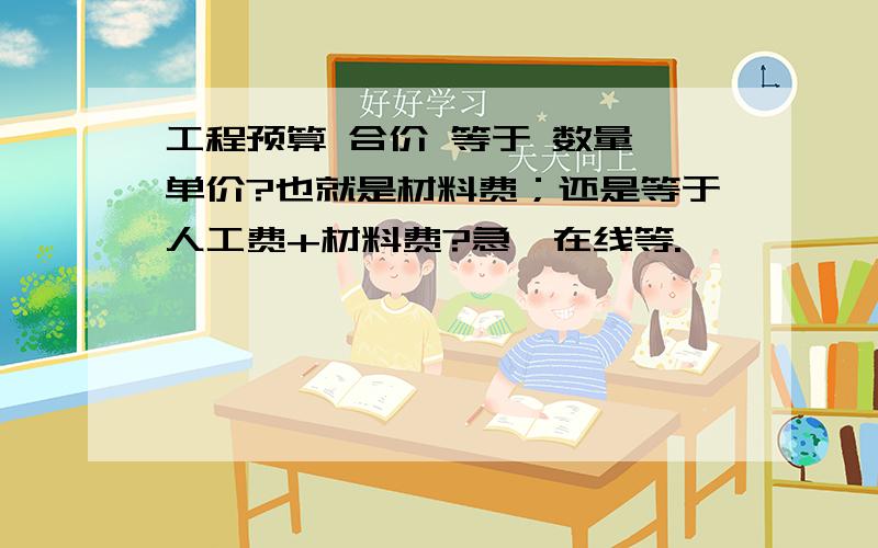 工程预算 合价 等于 数量*单价?也就是材料费；还是等于人工费+材料费?急、在线等.