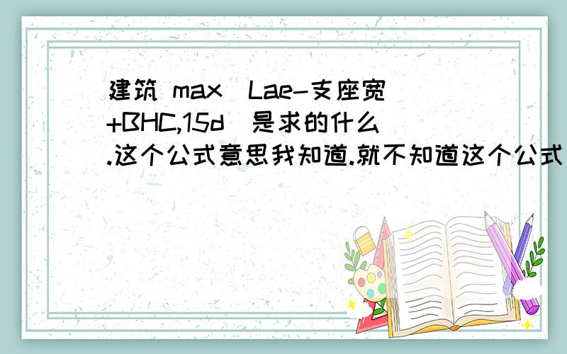 建筑 max(Lae-支座宽+BHC,15d)是求的什么.这个公式意思我知道.就不知道这个公式求什么?