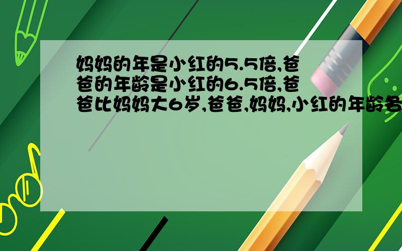 妈妈的年是小红的5.5倍,爸爸的年龄是小红的6.5倍,爸爸比妈妈大6岁,爸爸,妈妈,小红的年龄各是几岁?