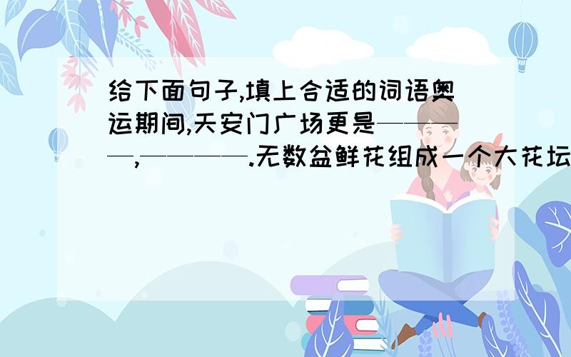 给下面句子,填上合适的词语奥运期间,天安门广场更是————,————.无数盆鲜花组成一个大花坛,把广场装点得犹如|————的大花园,令人————.入夜————,————,天安门广场