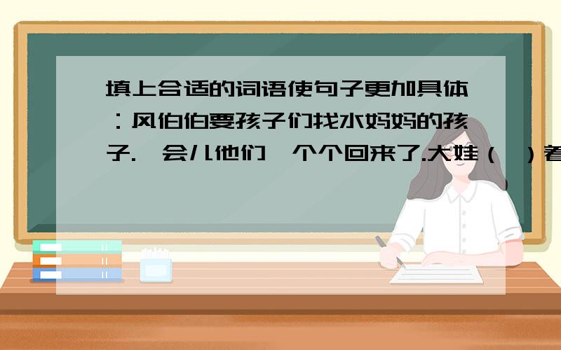 填上合适的词语使句子更加具体：风伯伯要孩子们找水妈妈的孩子.一会儿他们一个个回来了.大娃（ ）着一朵乌云,二娃（ ）着一条彩虹,三娃( )着一团浓雾,四娃（ ）来一颗露珠,五娃（ ）了