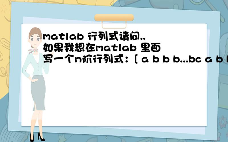 matlab 行列式请问..如果我想在matlab 里面写一个n阶行列式：[ a b b b...bc a b b...bc c a b...bc c c a...b...............c c c c...a]应该怎么输入?