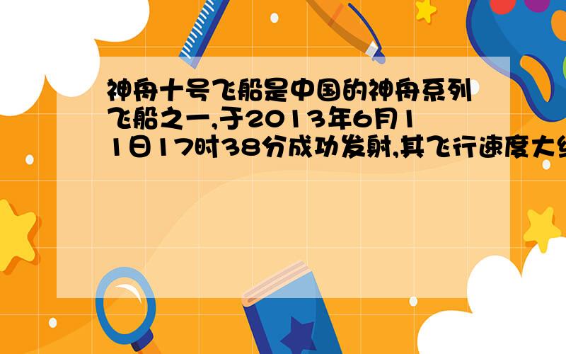 神舟十号飞船是中国的神舟系列飞船之一,于2013年6月11日17时38分成功发射,其飞行速度大约是7.9*10的3次方米/秒.问:神舟十号飞船在空中飞行1小时可飞行多少米?