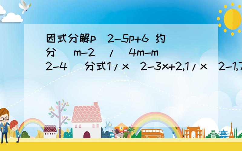 因式分解p^2-5p+6 约分 （m-2）/（4m-m^2-4) 分式1/x^2-3x+2,1/x^2-1,7/(x-2)^2的最简公分母为?