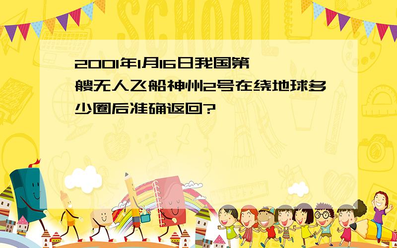 2001年1月16日我国第一艘无人飞船神州2号在绕地球多少圈后准确返回?
