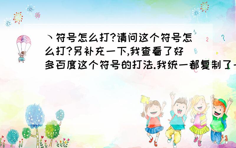 ヽ符号怎么打?请问这个符号怎么打?另补充一下,我查看了好多百度这个符号的打法.我统一都复制了一下和我的符号对比都不对.一般都是长短不一样.请对比一下在回复,请不要谩骂或者说我笨