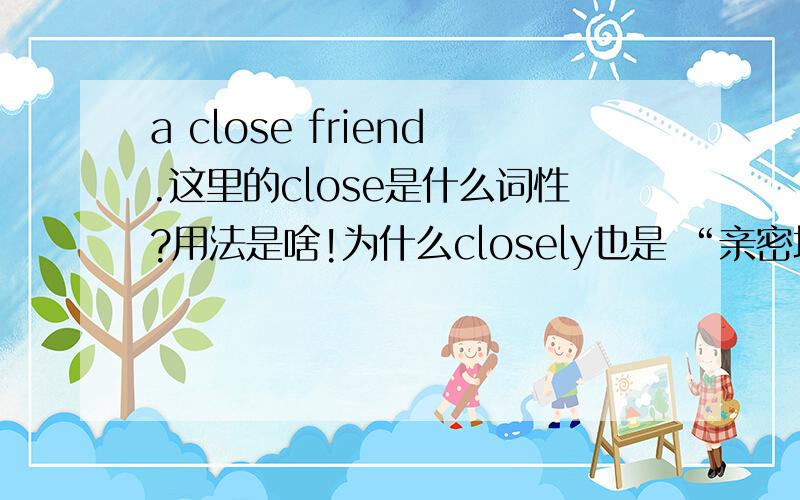 a close friend.这里的close是什么词性?用法是啥!为什么closely也是 “亲密地”意思,区别是什么