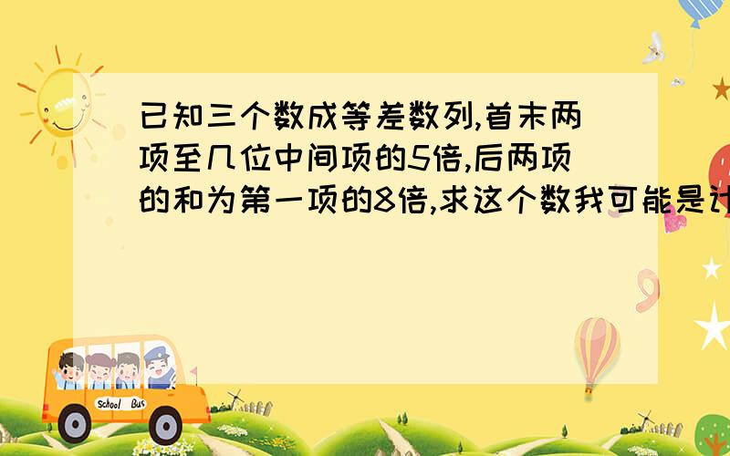 已知三个数成等差数列,首末两项至几位中间项的5倍,后两项的和为第一项的8倍,求这个数我可能是计算错了,大家帮我看看吧已知三个数成等差数列，首末两项之积是中间项的5倍，后两项的和