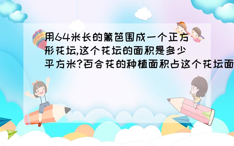 用64米长的篱笆围成一个正方形花坛,这个花坛的面积是多少平方米?百合花的种植面积占这个花坛面积的几分之几?玫瑰花的种植面积是多少平方米?