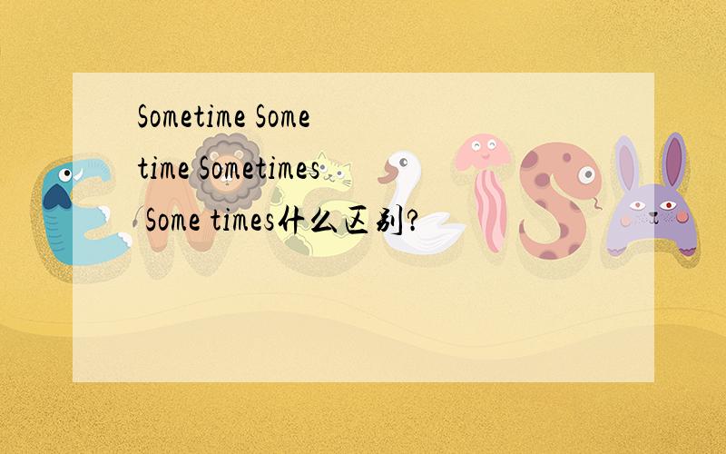 Sometime Some time Sometimes Some times什么区别?