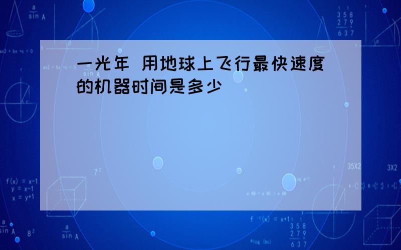 一光年 用地球上飞行最快速度的机器时间是多少