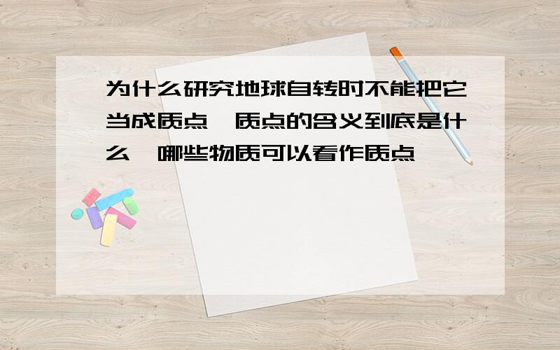 为什么研究地球自转时不能把它当成质点,质点的含义到底是什么,哪些物质可以看作质点