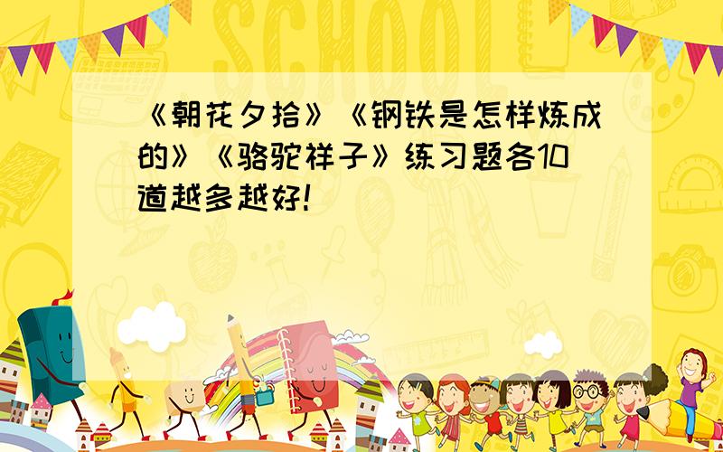 《朝花夕拾》《钢铁是怎样炼成的》《骆驼祥子》练习题各10道越多越好!