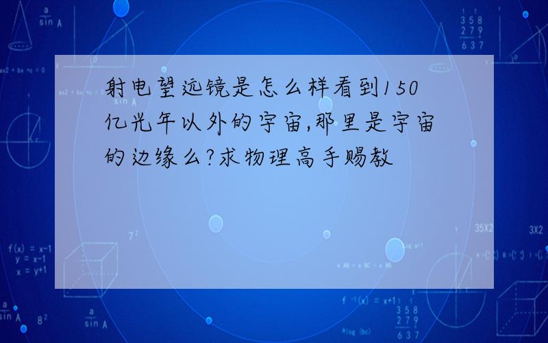 射电望远镜是怎么样看到150亿光年以外的宇宙,那里是宇宙的边缘么?求物理高手赐教