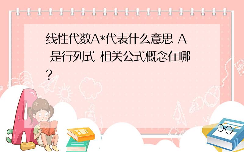 线性代数A*代表什么意思 A 是行列式 相关公式概念在哪?