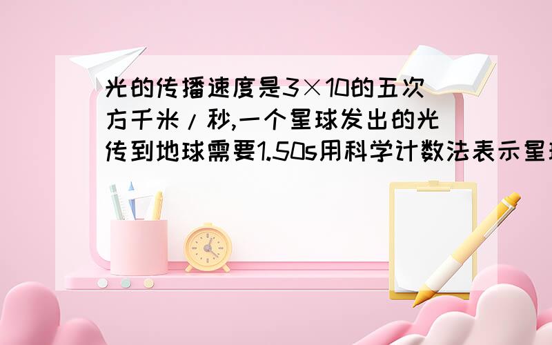 光的传播速度是3×10的五次方千米/秒,一个星球发出的光传到地球需要1.50s用科学计数法表示星球与地球的距离