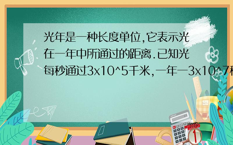 光年是一种长度单位,它表示光在一年中所通过的距离.已知光每秒通过3x10^5千米,一年一3x10^7秒计算.试计算一光年约为多少千米?