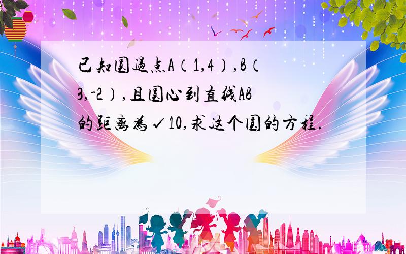 已知圆过点A（1,4）,B（3,-2）,且圆心到直线AB的距离为√10,求这个圆的方程.