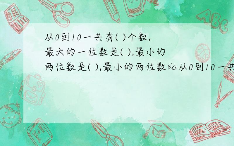 从0到10一共有( )个数,最大的一位数是( ),最小的两位数是( ),最小的两位数比从0到10一共有( )个数,最大的一位数是( ),最小的两位数是( ),最小的两位数比最大的一位数大( )