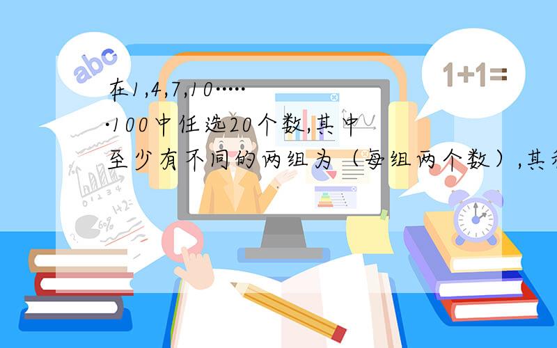 在1,4,7,10······100中任选20个数,其中至少有不同的两组为（每组两个数）,其和为104,试证明之