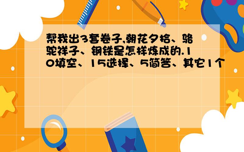 帮我出3套卷子,朝花夕拾、骆驼祥子、钢铁是怎样炼成的.10填空、15选择、5简答、其它1个