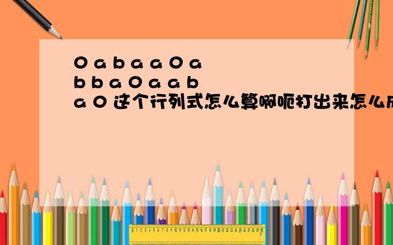 0 a b a a 0 a b b a 0 a a b a 0 这个行列式怎么算啊呃打出来怎么成这样了【0 a b a 】【a 0 a b 】【b a 0 a】【a b a 0】这样的