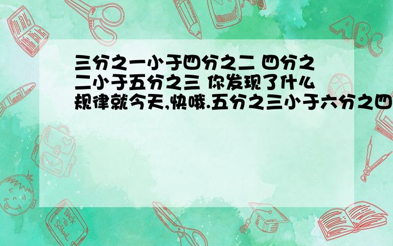 三分之一小于四分之二 四分之二小于五分之三 你发现了什么规律就今天,快哦.五分之三小于六分之四六分之四小于七分之五七分之五小于八分之六......