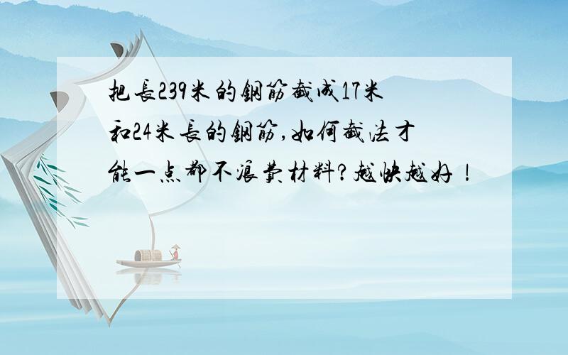 把长239米的钢筋截成17米和24米长的钢筋,如何截法才能一点都不浪费材料?越快越好！