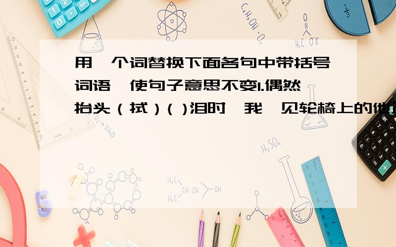 用一个词替换下面各句中带括号词语,使句子意思不变1.偶然抬头（拭）( )泪时,我瞥见轮椅上的他正定定地看着我.2.（攥)( )着马草换来的毛票,我立即奔向书摊,（泰然）（ ）地坐下来,从容地