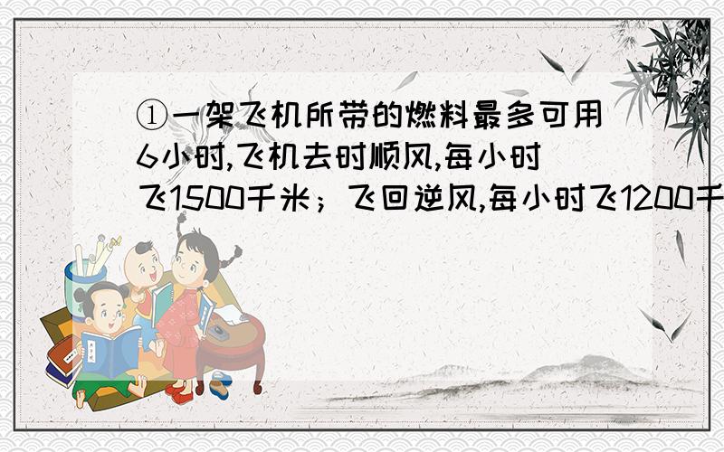 ①一架飞机所带的燃料最多可用6小时,飞机去时顺风,每小时飞1500千米；飞回逆风,每小时飞1200千米.这架飞机最多飞出多少千米就需要往回飞?②袋内红球与白球个数比19：13,放入若干红球后,