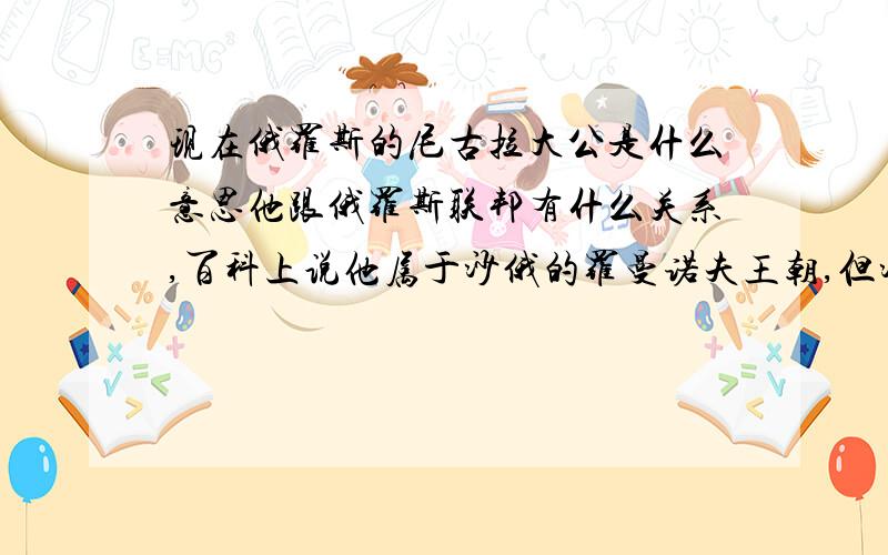 现在俄罗斯的尼古拉大公是什么意思他跟俄罗斯联邦有什么关系,百科上说他属于沙俄的罗曼诺夫王朝,但沙俄不是亡了吗,尼古拉二世一家不都死了吗,那这个人是个什么来历?