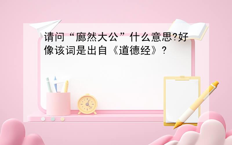 请问“廊然大公”什么意思?好像该词是出自《道德经》?