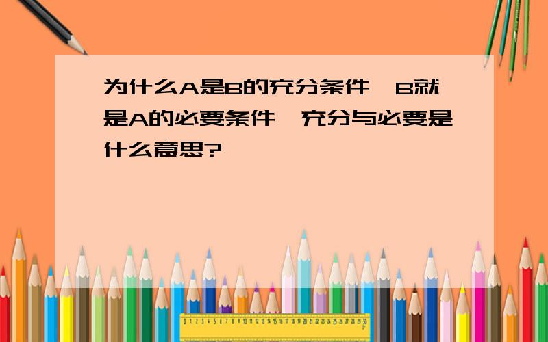 为什么A是B的充分条件,B就是A的必要条件,充分与必要是什么意思?