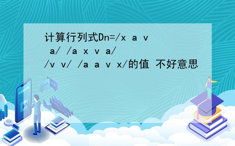 计算行列式Dn=/x a v a/ /a x v a/ /v v/ /a a v x/的值 不好意思