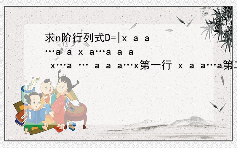 求n阶行列式D=|x a a…a a x a…a a a x…a … a a a…x第一行 x a a…a第二行 a x a…a第三行 a a x…a…第n行 a a a…x